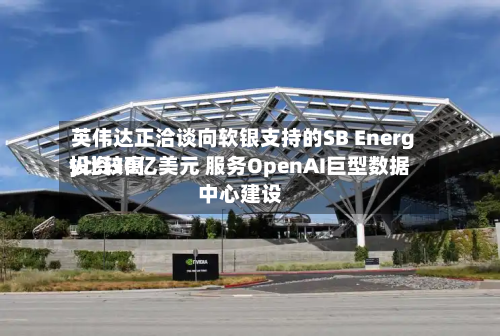 英伟达正洽谈向软银支持的SB Energy比较高投资30亿美元 服务OpenAI巨型数据中心建设-第2张图片