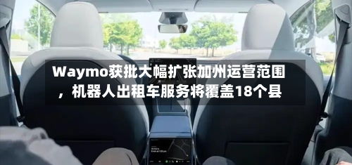 Waymo获批大幅扩张加州运营范围，机器人出租车服务将覆盖18个县-第2张图片