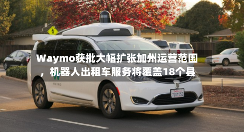 Waymo获批大幅扩张加州运营范围，机器人出租车服务将覆盖18个县
