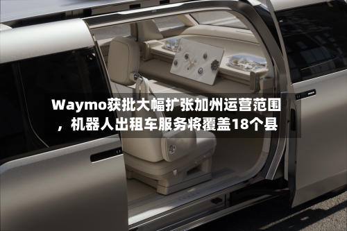 Waymo获批大幅扩张加州运营范围，机器人出租车服务将覆盖18个县-第3张图片