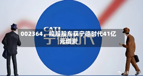 002364	，控股股东获宁德时代41亿元增资-第1张图片