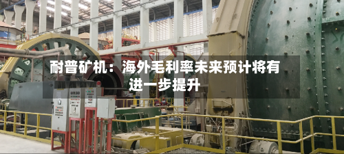 耐普矿机:海外毛利率未来预计将有进一步提升-第2张图片