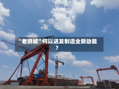 “老钢城	”何以迸发制造业新动能？-第2张图片