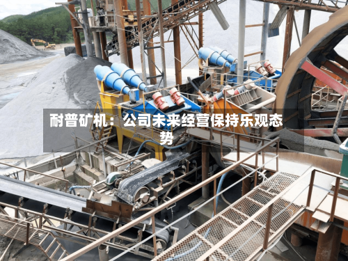 耐普矿机：公司未来经营保持乐观态势-第2张图片