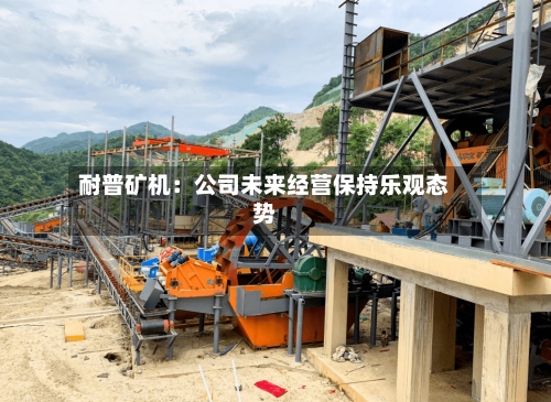 耐普矿机：公司未来经营保持乐观态势-第1张图片