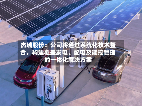 杰瑞股份：公司将通过系统化技术整合，构建覆盖发电、配电及能控管理的一体化解决方案-第2张图片