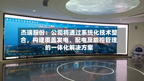 杰瑞股份：公司将通过系统化技术整合	，构建覆盖发电	、配电及能控管理的一体化解决方案-第1张图片