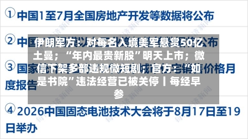 伊朗军方：对每名入境美军悬赏50亿土曼；“年内最贵新股	”明天上市；微信下架多部违规微短剧；官方：“如是书院”违法经营已被关停丨每经早参-第1张图片
