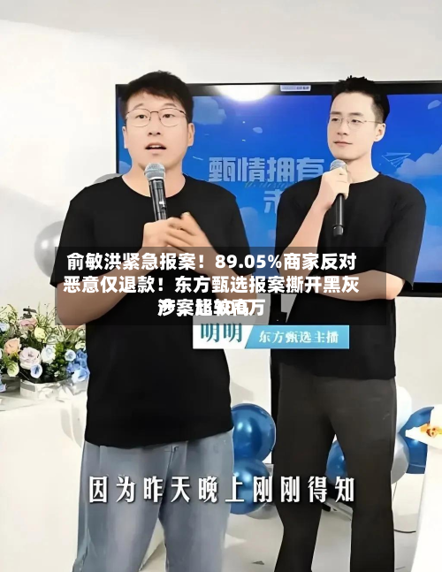 俞敏洪紧急报案！89.05%商家反对恶意仅退款！东方甄选报案撕开黑灰产，比较高涉案超300万-第1张图片