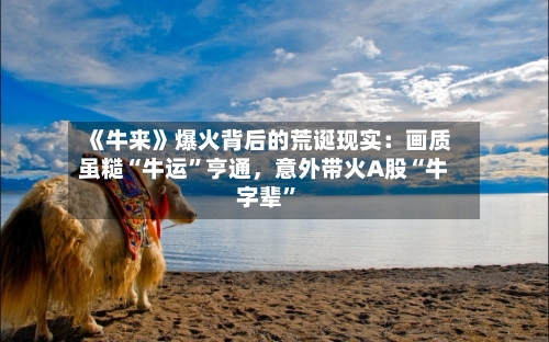 《牛来》爆火背后的荒诞现实：画质虽糙“牛运”亨通，意外带火A股“牛字辈”-第2张图片