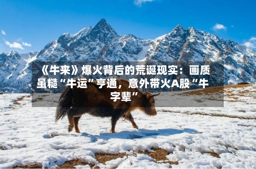 《牛来》爆火背后的荒诞现实：画质虽糙“牛运”亨通，意外带火A股“牛字辈”-第3张图片