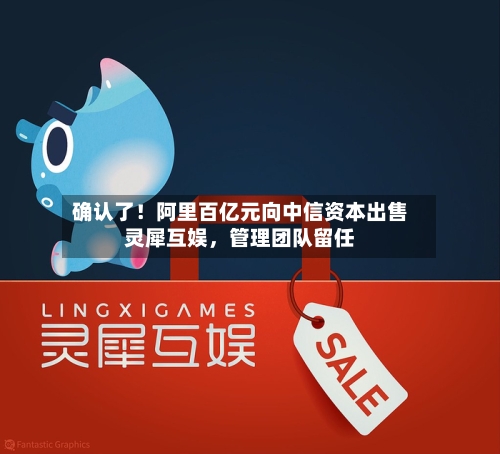 确认了！阿里百亿元向中信资本出售灵犀互娱	，管理团队留任-第2张图片