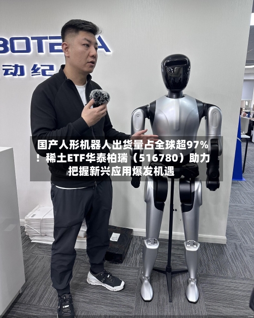 国产人形机器人出货量占全球超97%！稀土ETF华泰柏瑞（516780）助力把握新兴应用爆发机遇