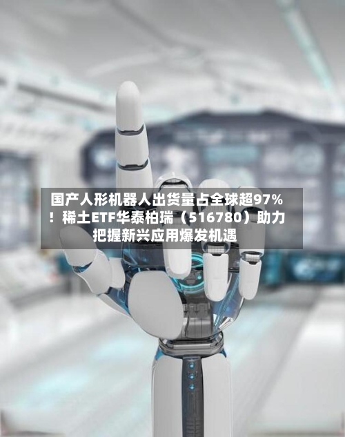 国产人形机器人出货量占全球超97%!稀土ETF华泰柏瑞(516780)助力把握新兴应用爆发机遇-第2张图片