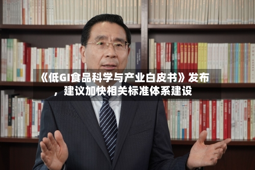 《低GI食品科学与产业白皮书》发布，建议加快相关标准体系建设-第3张图片