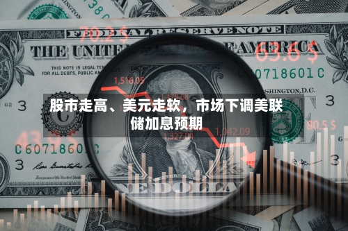 股市走高、美元走软，市场下调美联储加息预期-第1张图片