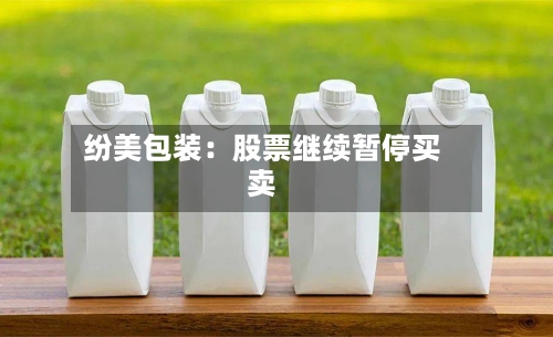 纷美包装：股票继续暂停买卖-第2张图片