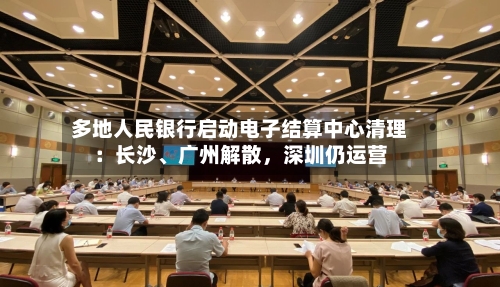 多地人民银行启动电子结算中心清理：长沙、广州解散，深圳仍运营