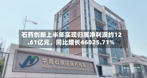 石药创新上半年实现归属净利润约12.61亿元，同比增长46025.71%-第1张图片