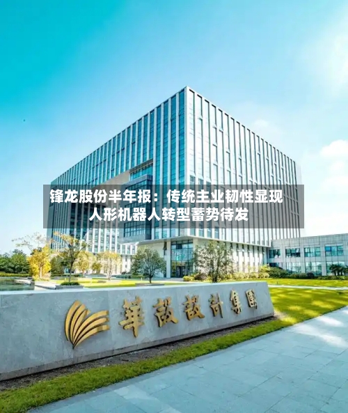 锋龙股份半年报:传统主业韧性显现 人形机器人转型蓄势待发-第3张图片