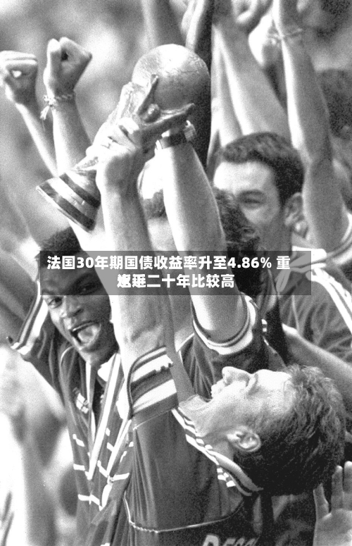 法国30年期国债收益率升至4.86% 重返近二十年比较高水平