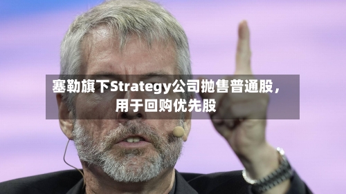 塞勒旗下Strategy公司抛售普通股	，用于回购优先股-第3张图片