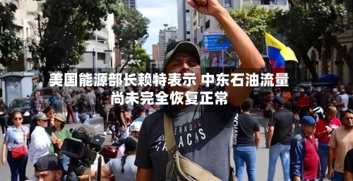 美国能源部长赖特表示 中东石油流量尚未完全恢复正常