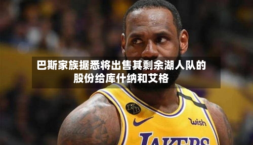 巴斯家族据悉将出售其剩余湖人队的股份给库什纳和艾格-第2张图片