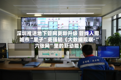 深圳推进地下管网更新升级 管线入廊 城市“里子”更强韧（大数据观察·“六张网	”里的新动能）-第2张图片