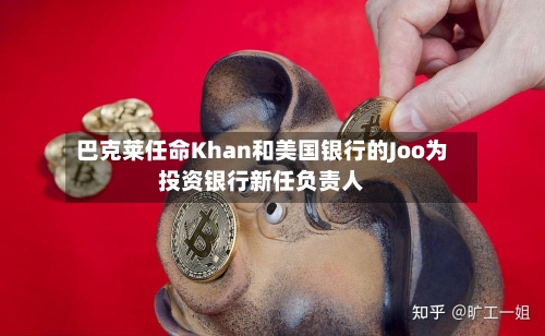 巴克莱任命Khan和美国银行的Joo为投资银行新任负责人-第3张图片
