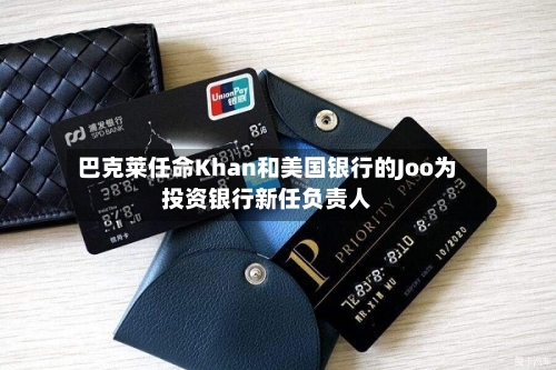 巴克莱任命Khan和美国银行的Joo为投资银行新任负责人