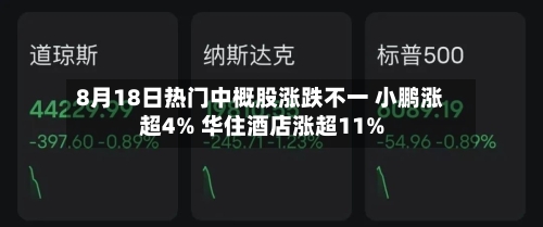 8月18日热门中概股涨跌不一 小鹏涨超4% 华住酒店涨超11%