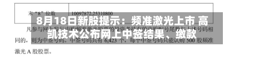 8月18日新股提示：频准激光上市 高凯技术公布网上中签结果、缴款