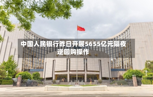 中国人民银行昨日开展5655亿元隔夜逆回购操作
