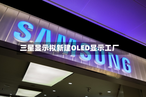 三星显示拟新建OLED显示工厂-第2张图片