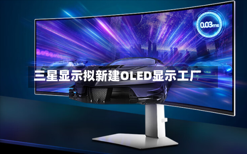三星显示拟新建OLED显示工厂