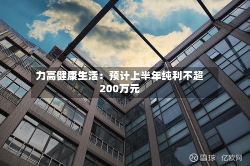 力高健康生活：预计上半年纯利不超200万元