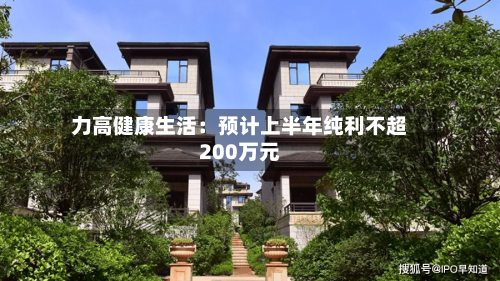 力高健康生活：预计上半年纯利不超200万元-第2张图片