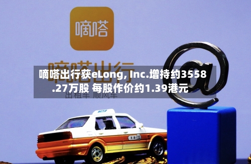 嘀嗒出行获eLong, Inc.增持约3558.27万股 每股作价约1.39港元-第1张图片