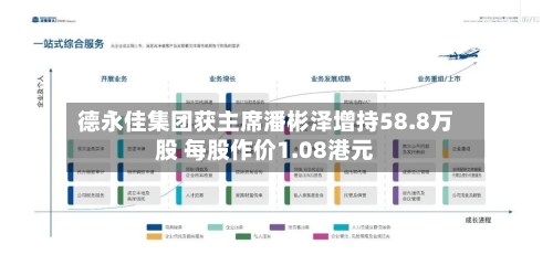 德永佳集团获主席潘彬泽增持58.8万股 每股作价1.08港元-第2张图片