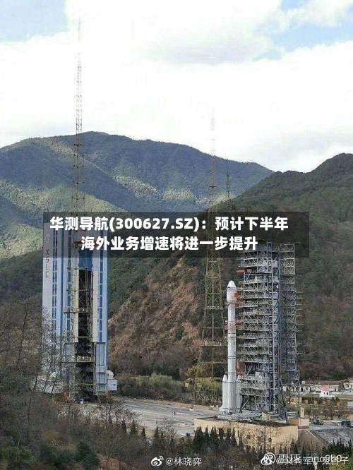 华测导航(300627.SZ)：预计下半年海外业务增速将进一步提升-第2张图片