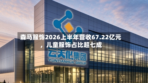 森马服饰2026上半年营收67.22亿元	，儿童服饰占比超七成-第2张图片