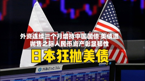 外资连续三个月增持中国国债 美债遭抛售之际人民币资产彰显韧性