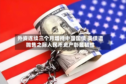 外资连续三个月增持中国国债 美债遭抛售之际人民币资产彰显韧性-第2张图片