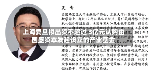 上海复旦拟出资不超过 3亿元认购由国盛资本发起设立的产业基金-第2张图片