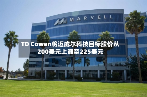 TD Cowen将迈威尔科技目标股价从200美元上调至225美元