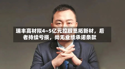 瑞丰高材拟4~5亿元控股觅拓新材，后者持续亏损，尚无业绩承诺条款-第2张图片