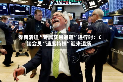 券商清理“专属交易通道”进行时：C端会员“速度特权	”迎来退场-第3张图片