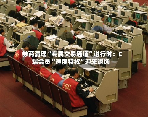 券商清理“专属交易通道”进行时：C端会员“速度特权”迎来退场-第2张图片