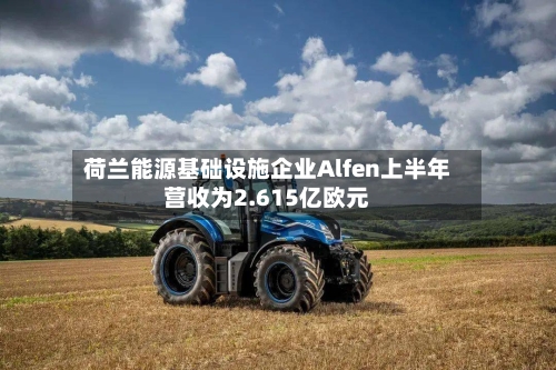 荷兰能源基础设施企业Alfen上半年营收为2.615亿欧元